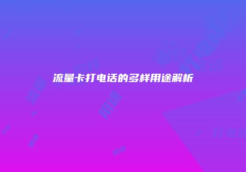 流量卡打电话的多样用途解析