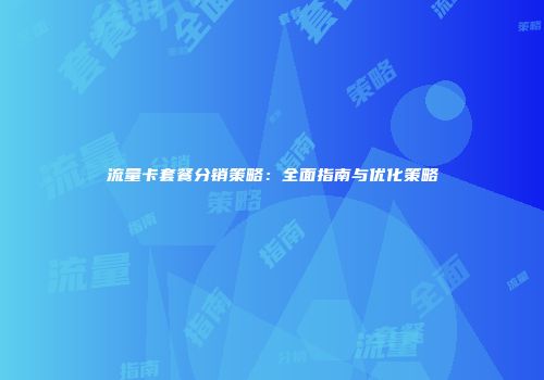流量卡套餐分销策略:全面指南与优化策略