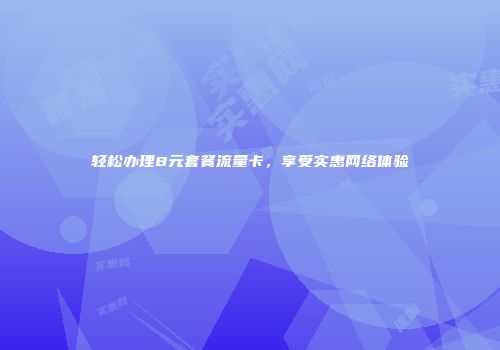 轻松办理8元套餐流量卡,享受实惠网络体验