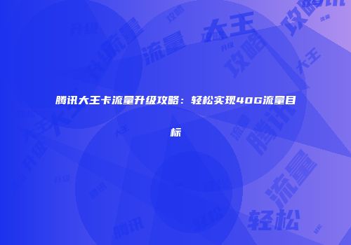 腾讯大王卡流量升级攻略：轻松实现40G流量目标