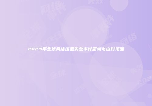 2025年全球网络流量失效事件解析与应对策略