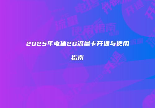 2025年电信2G流量卡开通与使用指南