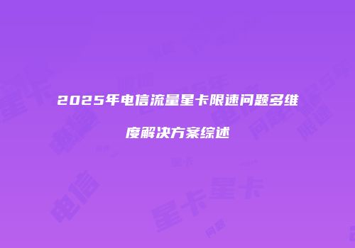 2025年电信流量星卡限速问题多维度解决方案综述