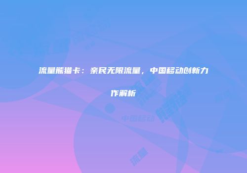 流量熊猫卡：亲民无限流量，中国移动创新力作解析
