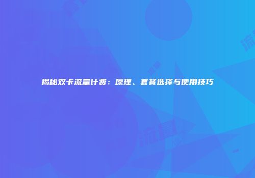揭秘双卡流量计费：原理、套餐选择与使用技巧