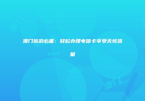 澳门旅游必备：轻松办理电信卡享受无忧流量