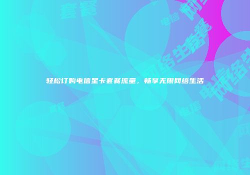 轻松订购电信星卡套餐流量，畅享无限网络生活