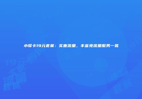 小驿卡19元套餐:实惠流量,丰富免流量服务一览