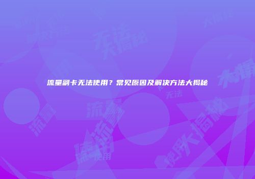 流量副卡无法使用？常见原因及解决方法大揭秘