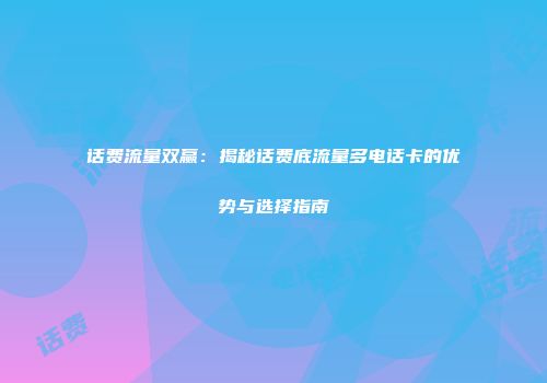 话费流量双赢：揭秘话费底流量多电话卡的优势与选择指南