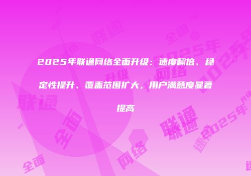2025年联通网络全面升级:速度翻倍、稳定性提升、覆盖范围扩大,用户满意度显著提高