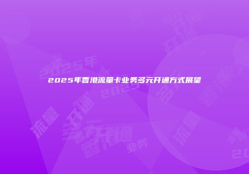 2025年香港流量卡业务多元开通方式展望