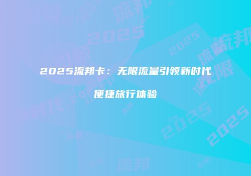 2025流邦卡:无限流量引领新时代便捷旅行体验