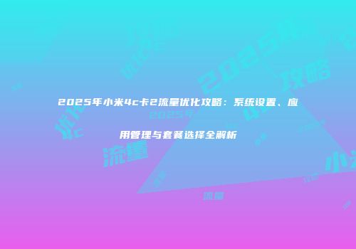 2025年小米4c卡2流量优化攻略:系统设置、应用管理与套餐选择全解析