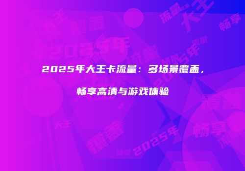 2025年大王卡流量:多场景覆盖,畅享高清与游戏体验