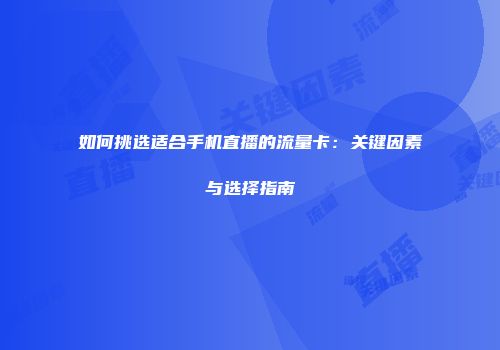 如何挑选适合手机直播的流量卡：关键因素与选择指南