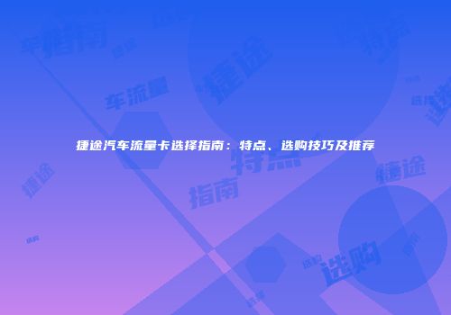 捷途汽车流量卡选择指南：特点、选购技巧及推荐