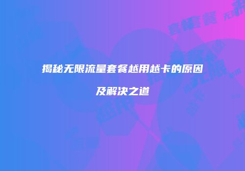揭秘无限流量套餐越用越卡的原因及解决之道