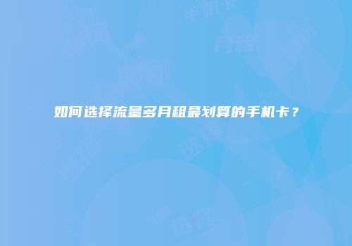 如何选择流量多月租最划算的手机卡?