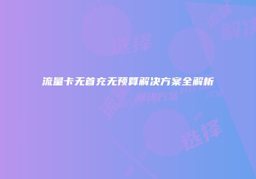 流量卡无首充无预算解决方案全解析