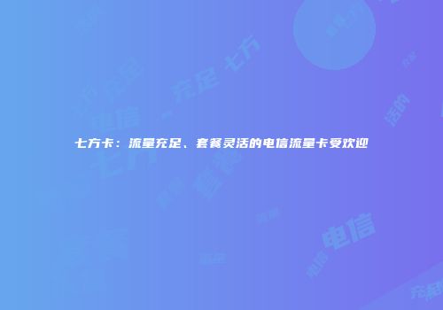 七方卡：流量充足、套餐灵活的电信流量卡受欢迎
