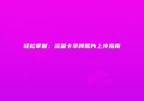 轻松掌握：流量卡举牌照片上传指南