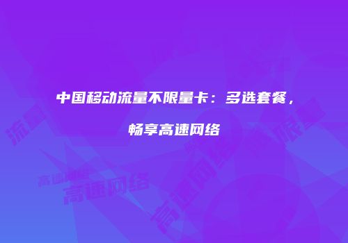 中国移动流量不限量卡：多选套餐，畅享高速网络