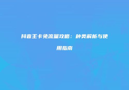抖音王卡免流量攻略：种类解析与使用指南
