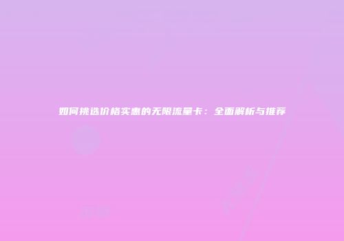 如何挑选价格实惠的无限流量卡:全面解析与推荐