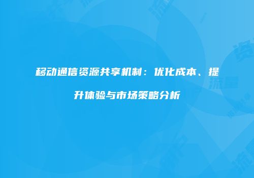 移动通信资源共享机制:优化成本、提升体验与市场策略分析