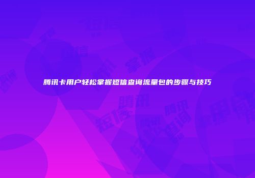腾讯卡用户轻松掌握短信查询流量包的步骤与技巧