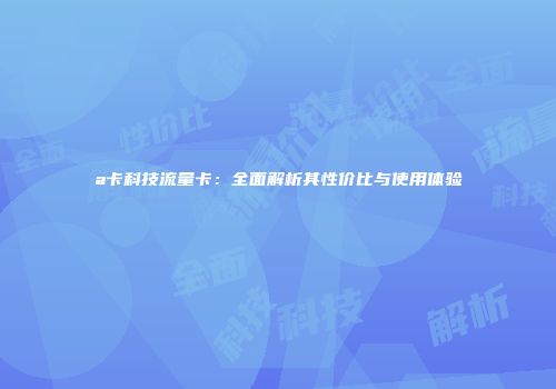 a卡科技流量卡：全面解析其性价比与使用体验