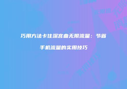 巧用方法卡住深宫曲无限流量:节省手机流量的实用技巧