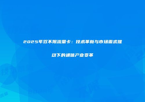 2025年双不限流量卡:技术革新与市场需求推动下的通信产业变革