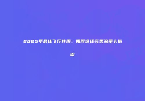 2025年最佳飞行伴侣:如何选择完美流量卡指南
