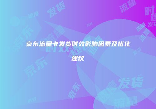 京东流量卡发货时效影响因素及优化建议