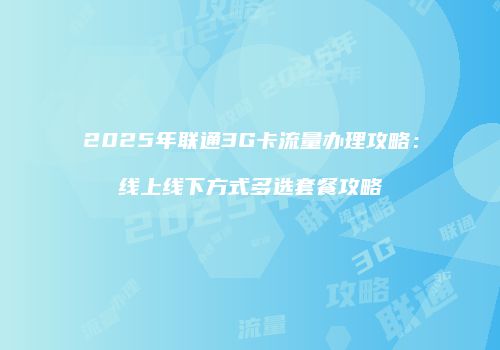 2025年联通3G卡流量办理攻略：线上线下方式多选套餐攻略