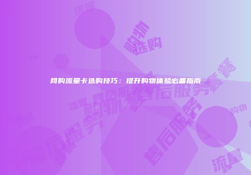 网购流量卡选购技巧:提升购物体验必备指南
