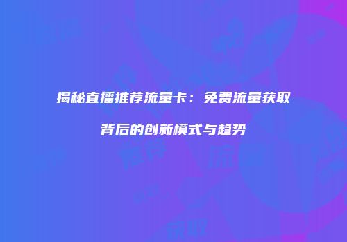揭秘直播推荐流量卡:免费流量获取背后的创新模式与趋势