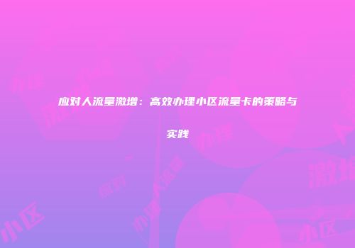 应对人流量激增:高效办理小区流量卡的策略与实践