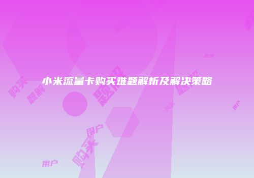 小米流量卡购买难题解析及解决策略