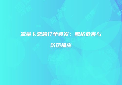 流量卡恶意订单频发：解析危害与防范措施
