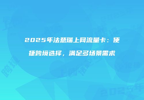 2025年法意瑞上网流量卡:便捷跨境选择,满足多场景需求