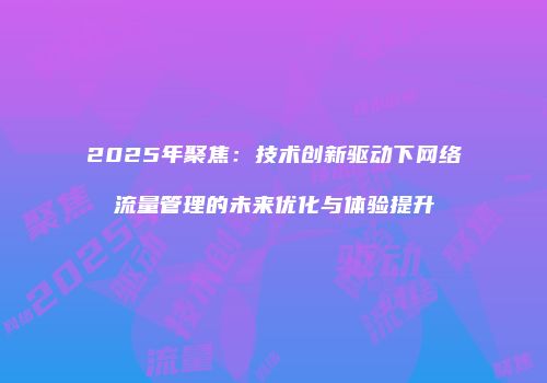 2025年聚焦:技术创新驱动下网络流量管理的未来优化与体验提升