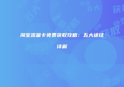 淘宝流量卡免费获取攻略:五大途径详解