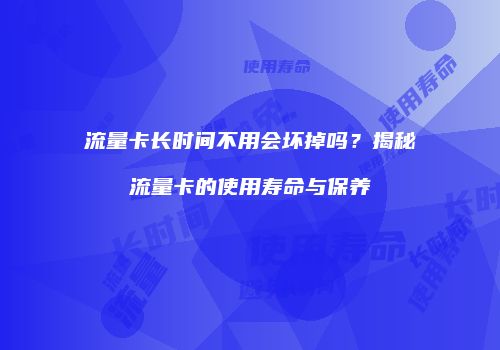 流量卡长时间不用会坏掉吗？揭秘流量卡的使用寿命与保养