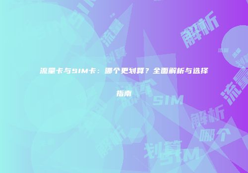 流量卡与SIM卡:哪个更划算?全面解析与选择指南