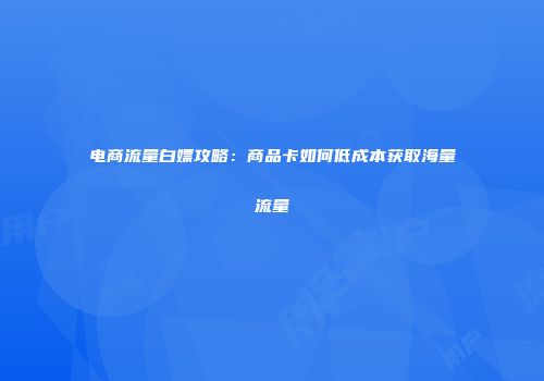 电商流量白嫖攻略:商品卡如何低成本获取海量流量