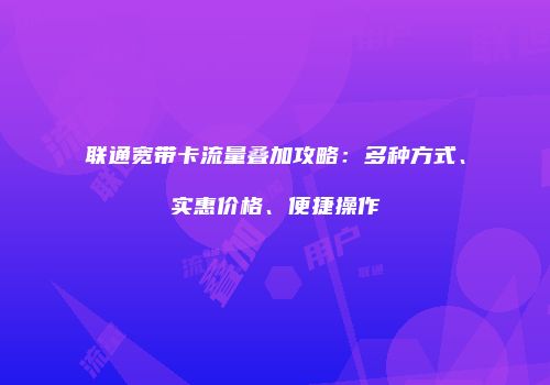 联通宽带卡流量叠加攻略:多种方式、实惠价格、便捷操作