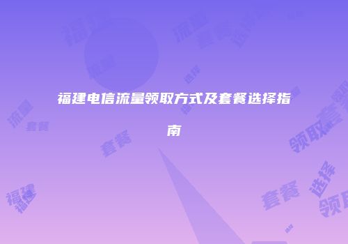 福建电信流量领取方式及套餐选择指南